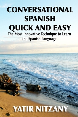 Conversational Spanish Quick and Easy: The Most Innovative and Revolutionary Technique to Learn the Spanish Language. For Beginners, Intermediate, and by Yatir Nitzany