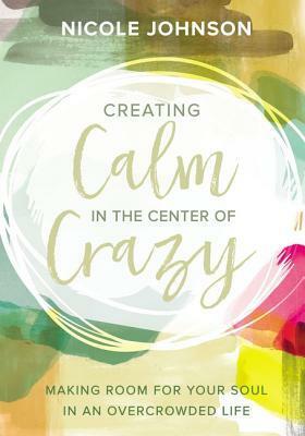 Creating Calm in the Center of Crazy: Making Room for Your Soul in an Overcrowded Life by Nicole Johnson