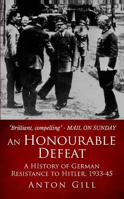 An Honourable Defeat: A History of German Resistance to Hitler, 1933-1945 by Anton Gill