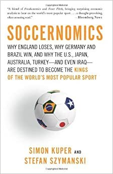 Soccernomics: Mengapa Inggris Kalah, Mengapa Jerman dan Brasil Menang, dan Mengapa Amerika Serikat, Jepang, Australia, Turki, dan Bahkan Irak Diramalkan Akan Menjadi Raja Olahraga yang Paling Populer di Dunia Ini by Stefan Szymanski, Simon Kuper