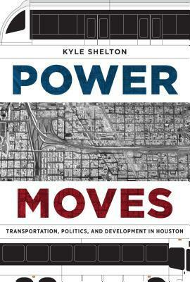 Power Moves: Transportation, Politics, and Development in Houston by Kyle Shelton