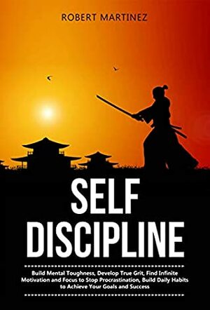 Self Discipline: Build Mental Toughness, Develop True Grit, Find Infinite Motivation and Focus to Stop Procrastination, Build Daily Habits to Achieve your Goals and Success by Robert Martinez