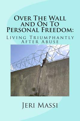 Over The Wall and On To Personal Freedom: : Living Triumphantly After Abuse by Jeri Massi