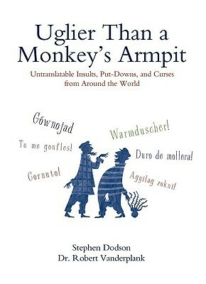 Uglier Than a Monkey's Armpit: Untranslatable Insults, Put-Downs, and Curses From Around the World by Stephen Dodson, Robert Vanderplank