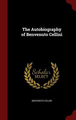 The Autobiography of Benvenuto Cellini by Benvenuto Cellini