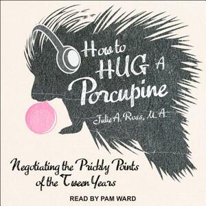 How to Hug a Porcupine: Negotiating the Prickly Points of the Tween Years by Julie A. Ross
