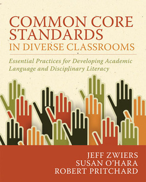 Common Core Standards in Diverse Classrooms: Essential Practices for Developing Academic Language and Disciplinary Literacy by Robert Pritchard, Susan O'Hara, Jeff Zwiers