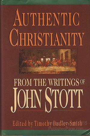 Authentic Christianity: From the Writings of John Stott by Timothy Dudley-Smith