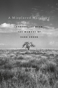 A Misplaced Massacre: Struggling Over the Memory of Sand Creek by Ari Kelman