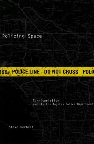 Policing Space: Territoriality and the Los Angeles Police Department by Steve Herbert