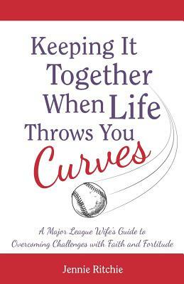 Keeping it Together When Life Throws You Curves: A Major League Wife's Guide to Overcoming Challenges with Faith and Fortitude by Jennie Ritchie