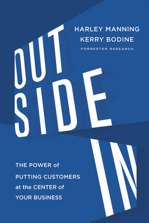 Outside In: The Power of Putting Customers at the Center of Your Business by Kerry Bodine, Harley Manning