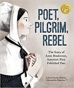 Poet, Pilgrim, Rebel: The Story of Anne Bradstreet, America's First Published Poet by Katie Munday Williams, Tania Rex