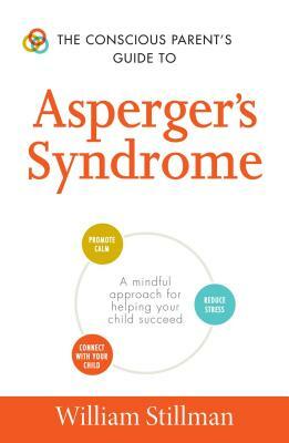 The Conscious Parent's Guide to Asperger's Syndrome: A Mindful Approach for Helping Your Child Succeed by William Stillman