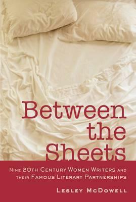 Between the Sheets: The Literary Liaisons of Nine 20th-Century Women Writers by Lesley McDowell