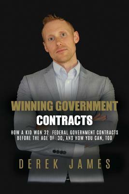 Winning Government Contracts: How A 26-year-old kid won 32 government contracts before the age of 30, and how you can, too by Derek James