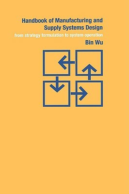Handbook of Manufacturing and Supply Systems Design: From Strategy Formulations to System Operation by Bin Wu