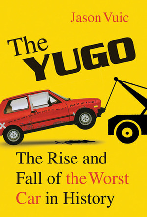 The Yugo: The Rise and Fall of the Worst Car in History by Jason Vuic