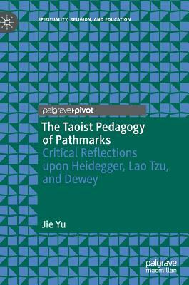 The Taoist Pedagogy of Pathmarks: Critical Reflections Upon Heidegger, Lao Tzu, and Dewey by Jie Yu