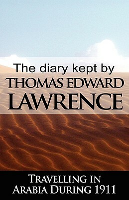 The Diary Kept by T. E. Lawrence While Travelling in Arabia During 1911 by T.E. Lawrence, Thomas Edward Lawrence