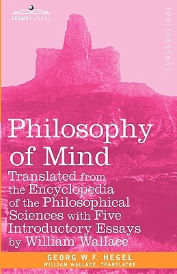 Philosophy of Mind: Translated from the Encyclopedia of the Philosophical Sciences with Five Introductory Essays by William Wallace by Georg H. W. Hegel