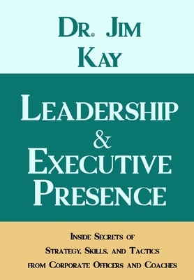 Leadership & Executive Presence: Inside Secrets of Strategy, Skills, and Tactics from Corporate Officers and Coaches by Jim Kay