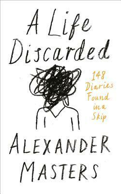 A Life Discarded: 148 Diaries Found in a Skip by Alexander Masters