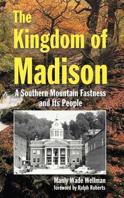 The Kingdom of Madison: A Southern Mountain Fastness and Its People by Manly Wade Wellman