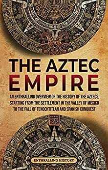 The Aztec Empire: An Enthralling Overview of the History of the Aztecs, Starting with the Settlement in the Valley of Mexico by Enthralling History