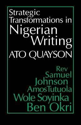 Strategic Transformations in Nigerian Writing: Orality and History in the Work of Rev. Samuel Johnson, Amos Tutuola, Wole Soyinka and Ben Okri by Ato Quayson