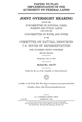 Paying to play: implementation of fee authority on federal lands by United St Congress, United States House of Representatives, Committee on Natural Resources (house)