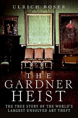 The Gardner Heist: The True Story of the World's Largest Unsolved Art Theft by Ulrich Boser