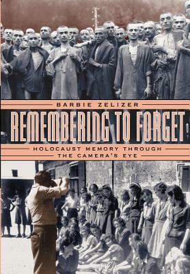 Remembering to Forget: Holocaust Memory Through the Camera's Eye by Barbie Zelizer