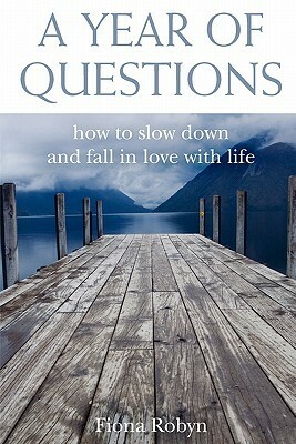 A Year of Questions: How to Slow Down and Fall in Love with Life by Satya Robyn, Fiona Robyn