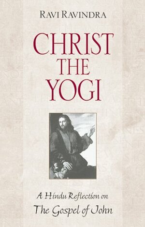 Christ the Yogi: A Hindu Reflection on the Gospel of John by Ravi Ravindra