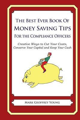 The Best Ever Book of Money Saving Tips for Compliance Officers: Creative Ways to Cut Your Costs, Conserve Your Capital And Keep Your Cash by Mark Geoffrey Young