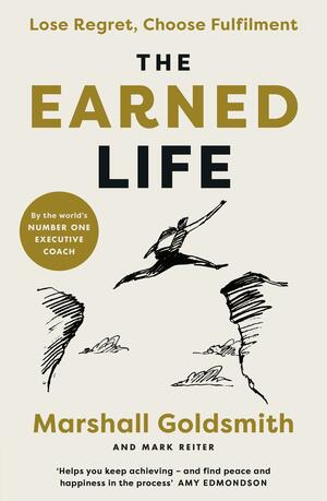 The Earned Life: Lose Regret, Choose Fulfilment by Marshall Goldsmith, Mark Reiter
