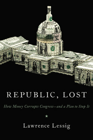 Republic, Lost: How Money Corrupts Congress--and a Plan to Stop It by Lawrence Lessig