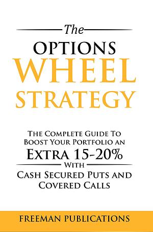The Options Wheel Strategy: The Complete Guide To Boost Your Portfolio An Extra 15-20% With Cash Secured Puts And Covered Calls by Freeman Publications, Freeman Publications
