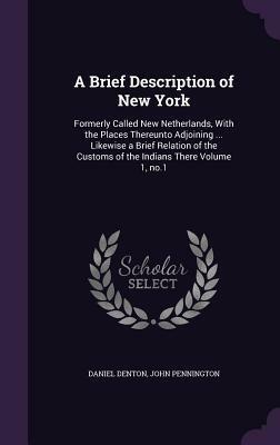 A Brief Description of New York: Formerly Called New Netherlands, with the Places Thereunto Adjoining ... Likewise a Brief Relation of the Customs of the Indians There Volume 1, No.1 by John Pennington, Daniel Denton