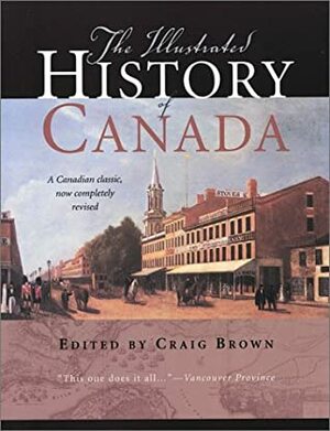 The Illustrated History of Canada: A Canadian Classic, Now Completely Revised by Robert Craig Brown