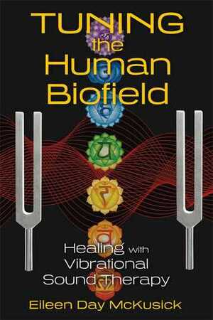 Tuning the Human Biofield: Healing with Vibrational Sound Therapy by Eileen Day McKusick