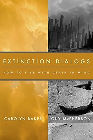 Extinction Dialogs: How to Live With Death In Mind by Carolyn Baker, Guy R. McPherson