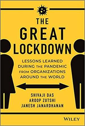 The Great Lockdown: Lessons Learned During the Pandemic from Organizations Around the World by Janesh Janardhanan, Aroop Zutshi, Shivaji Das