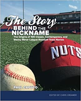 The Story Behind the Nickname: The Origins of 100 Classic, Contemporary, and Wacky Minor League Baseball Team Names by Chris Creamer, Paul Caputo
