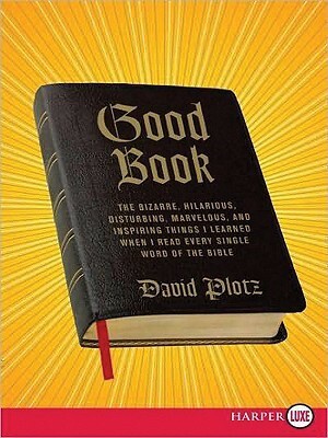 Good Book: The Bizarre, Hilarious, Disturbing, Marvelous, and Inspiring Things I Learned When I Read Every Single Word of the Bible by David Plotz