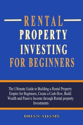 Rental Property Investing For Beginners: The Ultimate Guide to Building a Rental Property Empire for Beginners, Create a Cash-flow, Build Wealth and P by Brian Adams