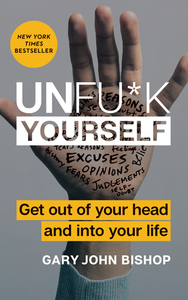 Unfu*k Yourself: Get Out of Your Head and Into Your Life by Gary John Bishop