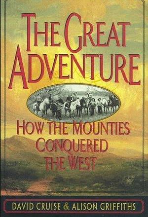 The Great Adventure: How the Mounties Conquered the West by David Cruise, David Cruise, Alison Griffiths