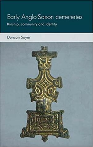 Early Anglo-Saxon Cemeteries: Kinship, Community and Identity by Duncan Sayer